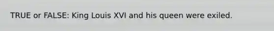 TRUE or FALSE: King Louis XVI and his queen were exiled.