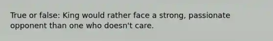 True or false: King would rather face a strong, passionate opponent than one who doesn't care.