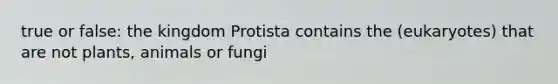 true or false: the kingdom Protista contains the (eukaryotes) that are not plants, animals or fungi