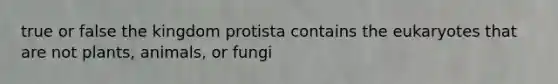 true or false the kingdom protista contains the eukaryotes that are not plants, animals, or fungi