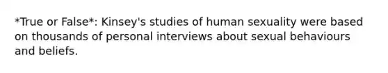 *True or False*: Kinsey's studies of human sexuality were based on thousands of personal interviews about sexual behaviours and beliefs.