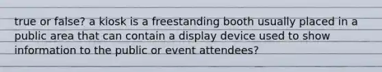 true or false? a kiosk is a freestanding booth usually placed in a public area that can contain a display device used to show information to the public or event attendees?