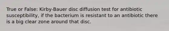 True or False: Kirby-Bauer disc diffusion test for antibiotic susceptibility, if the bacterium is resistant to an antibiotic there is a big clear zone around that disc.