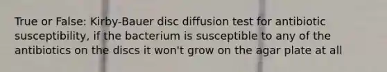 True or False: Kirby-Bauer disc diffusion test for antibiotic susceptibility, if the bacterium is susceptible to any of the antibiotics on the discs it won't grow on the agar plate at all