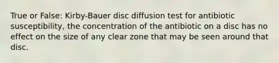 True or False: Kirby-Bauer disc diffusion test for antibiotic susceptibility, the concentration of the antibiotic on a disc has no effect on the size of any clear zone that may be seen around that disc.