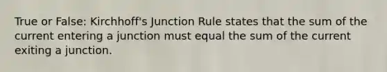 True or False: Kirchhoff's Junction Rule states that the sum of the current entering a junction must equal the sum of the current exiting a junction.