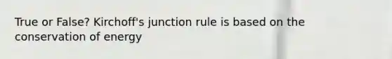 True or False? Kirchoff's junction rule is based on the conservation of energy