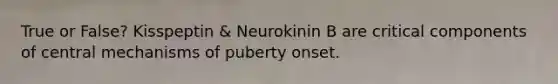 True or False? Kisspeptin & Neurokinin B are critical components of central mechanisms of puberty onset.