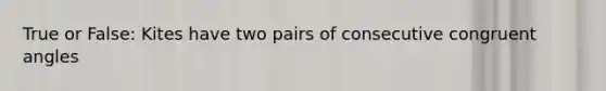 True or False: Kites have two pairs of consecutive congruent angles