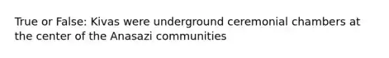 True or False: Kivas were underground ceremonial chambers at the center of the Anasazi communities