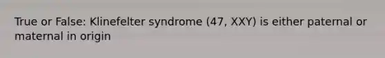 True or False: Klinefelter syndrome (47, XXY) is either paternal or maternal in origin