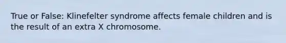 True or False: Klinefelter syndrome affects female children and is the result of an extra X chromosome.