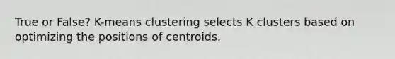 True or False? K-means clustering selects K clusters based on optimizing the positions of centroids.