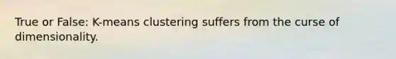 True or False: K-means clustering suffers from the curse of dimensionality.