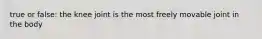 true or false: the knee joint is the most freely movable joint in the body