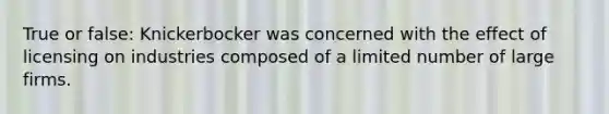 True or false: Knickerbocker was concerned with the effect of licensing on industries composed of a limited number of large firms.