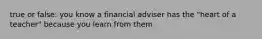 true or false: you know a financial adviser has the "heart of a teacher" because you learn from them