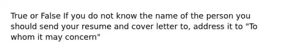 True or False If you do not know the name of the person you should send your resume and cover letter to, address it to "To whom it may concern"