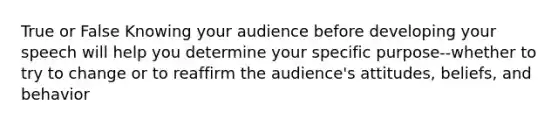 True or False Knowing your audience before developing your speech will help you determine your specific purpose--whether to try to change or to reaffirm the audience's attitudes, beliefs, and behavior