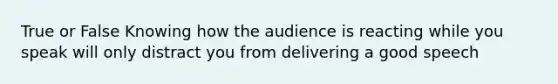 True or False Knowing how the audience is reacting while you speak will only distract you from delivering a good speech