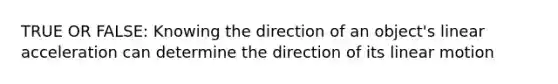 TRUE OR FALSE: Knowing the direction of an object's linear acceleration can determine the direction of its linear motion