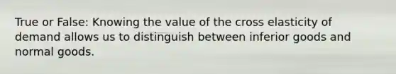 True or False: Knowing the value of the cross elasticity of demand allows us to distinguish between inferior goods and normal goods.