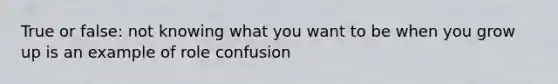 True or false: not knowing what you want to be when you grow up is an example of role confusion