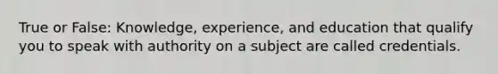 True or False: Knowledge, experience, and education that qualify you to speak with authority on a subject are called credentials.