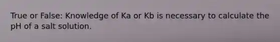 True or False: Knowledge of Ka or Kb is necessary to calculate the pH of a salt solution.