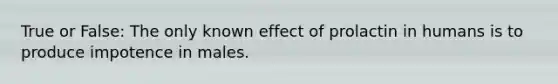 True or False: The only known effect of prolactin in humans is to produce impotence in males.