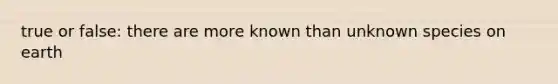 true or false: there are more known than unknown species on earth