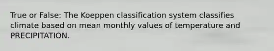 True or False: The Koeppen classification system classifies climate based on mean monthly values of temperature and PRECIPITATION.