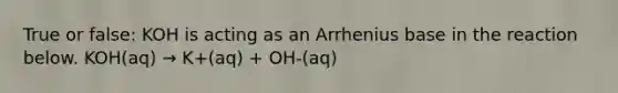 True or false: KOH is acting as an Arrhenius base in the reaction below. KOH(aq) → K+(aq) + OH-(aq)