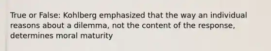 True or False: Kohlberg emphasized that the way an individual reasons about a dilemma, not the content of the response, determines moral maturity