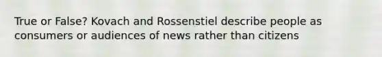 True or False? Kovach and Rossenstiel describe people as consumers or audiences of news rather than citizens