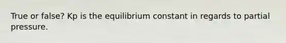 True or false? Kp is the equilibrium constant in regards to partial pressure.