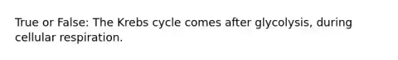 True or False: The Krebs cycle comes after glycolysis, during cellular respiration.