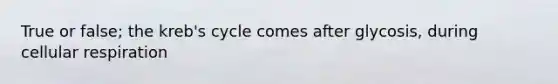True or false; the kreb's cycle comes after glycosis, during <a href='https://www.questionai.com/knowledge/k1IqNYBAJw-cellular-respiration' class='anchor-knowledge'>cellular respiration</a>