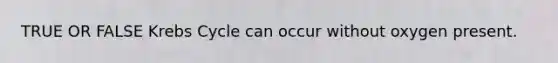 TRUE OR FALSE Krebs Cycle can occur without oxygen present.