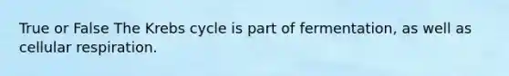 True or False The Krebs cycle is part of fermentation, as well as cellular respiration.
