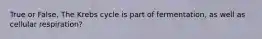 True or False, The Krebs cycle is part of fermentation, as well as cellular respiration?