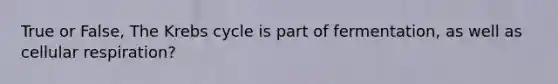 True or False, The Krebs cycle is part of fermentation, as well as cellular respiration?