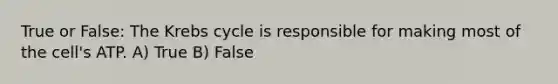 True or False: The Krebs cycle is responsible for making most of the cell's ATP. A) True B) False