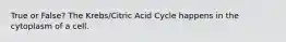 True or False? The Krebs/Citric Acid Cycle happens in the cytoplasm of a cell.