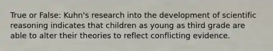 True or False: Kuhn's research into the development of scientific reasoning indicates that children as young as third grade are able to alter their theories to reflect conflicting evidence.