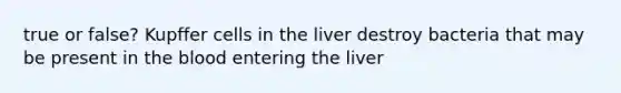 true or false? Kupffer cells in the liver destroy bacteria that may be present in the blood entering the liver