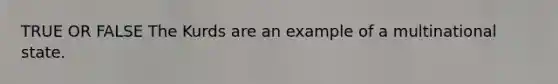 TRUE OR FALSE The Kurds are an example of a multinational state.