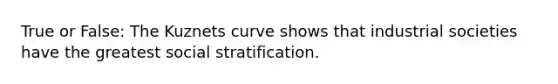 True or False: The Kuznets curve shows that industrial societies have the greatest social stratification.