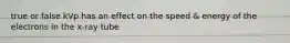 true or false kVp has an effect on the speed & energy of the electrons in the x-ray tube