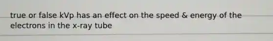 true or false kVp has an effect on the speed & energy of the electrons in the x-ray tube